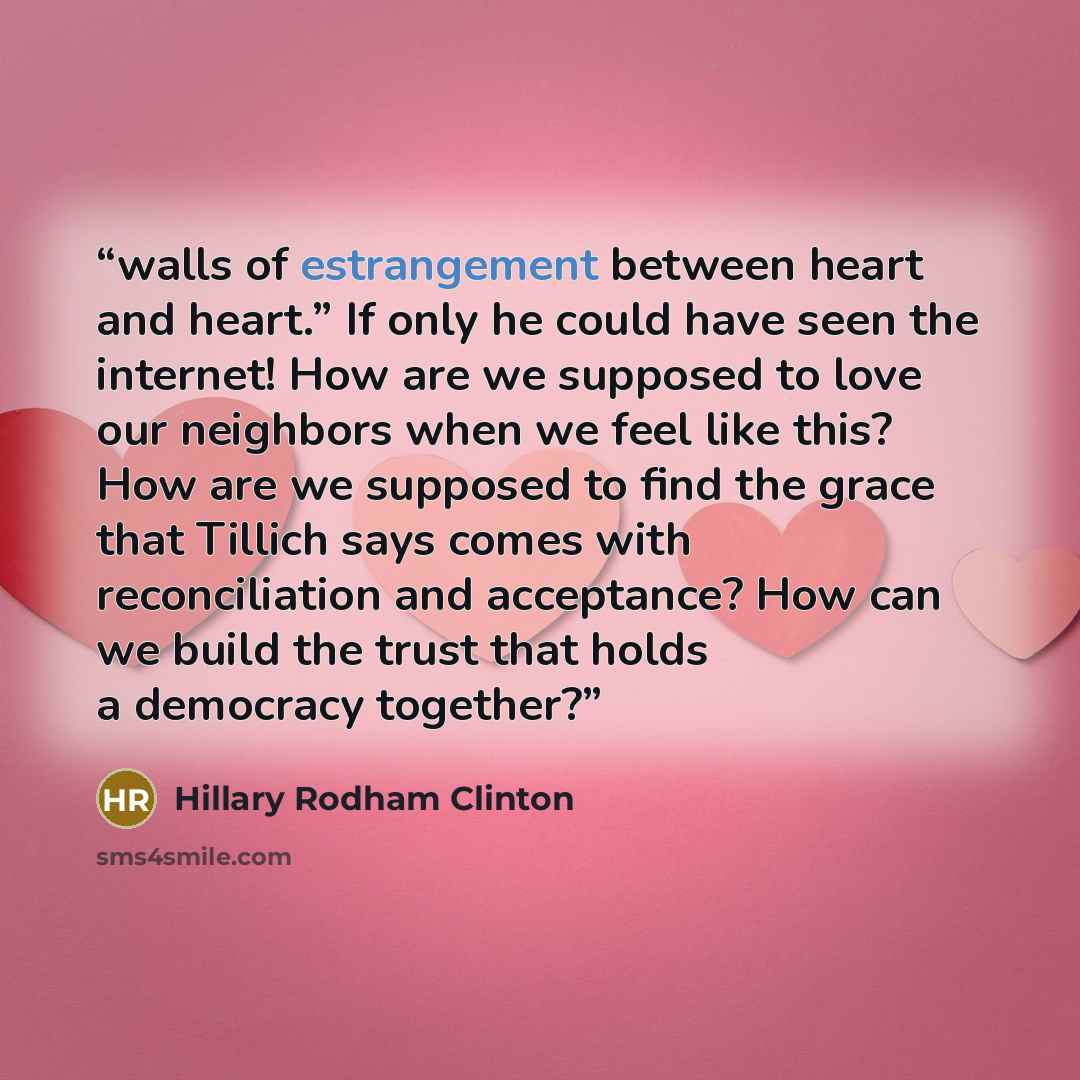 “walls of estrangement between heart and heart.” If only he could have seen the internet! How are we supposed to love our neighbors when we feel like this? How are we supposed to find the grace that Tillich says comes with reconciliation and acceptance? How can we build the trust that holds a…” quote by Hillary Rodham Clinton