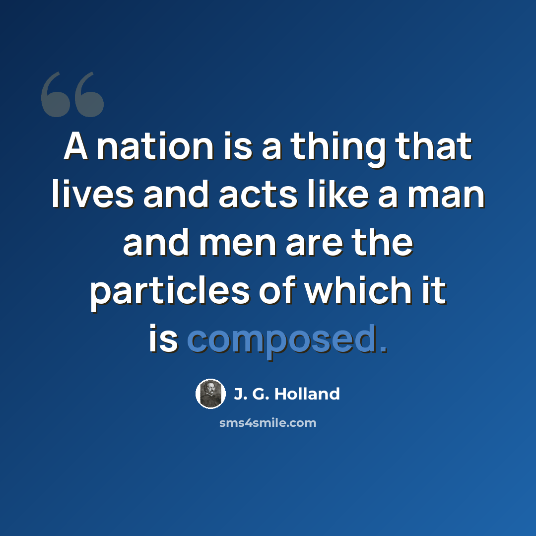 “A nation is a thing that lives and acts like a man and men are the particles of which it is composed.” quote by J. G. Holland