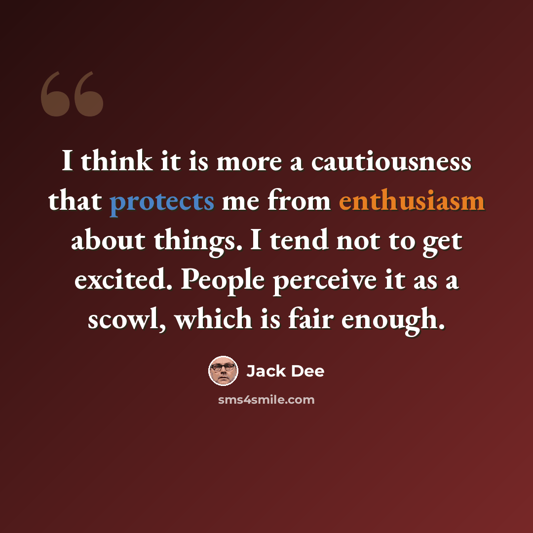 “I think it is more a cautiousness that protects me from enthusiasm about things. I tend not to get excited. People perceive it as a scowl, which is fair enough.” quote by Jack Dee