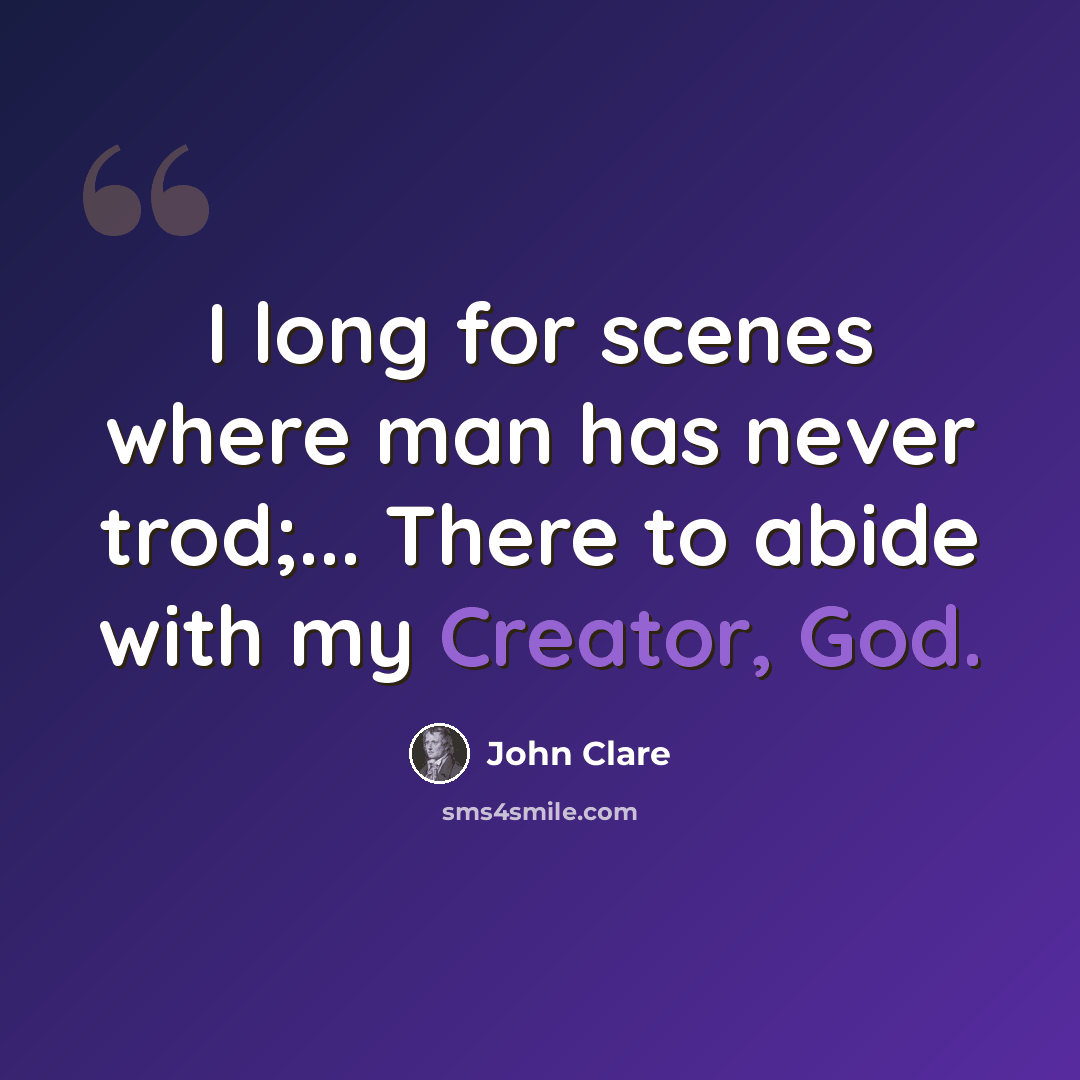 “I long for scenes where man has never trod;... There to abide with my Creator, God.” quote by John Clare
