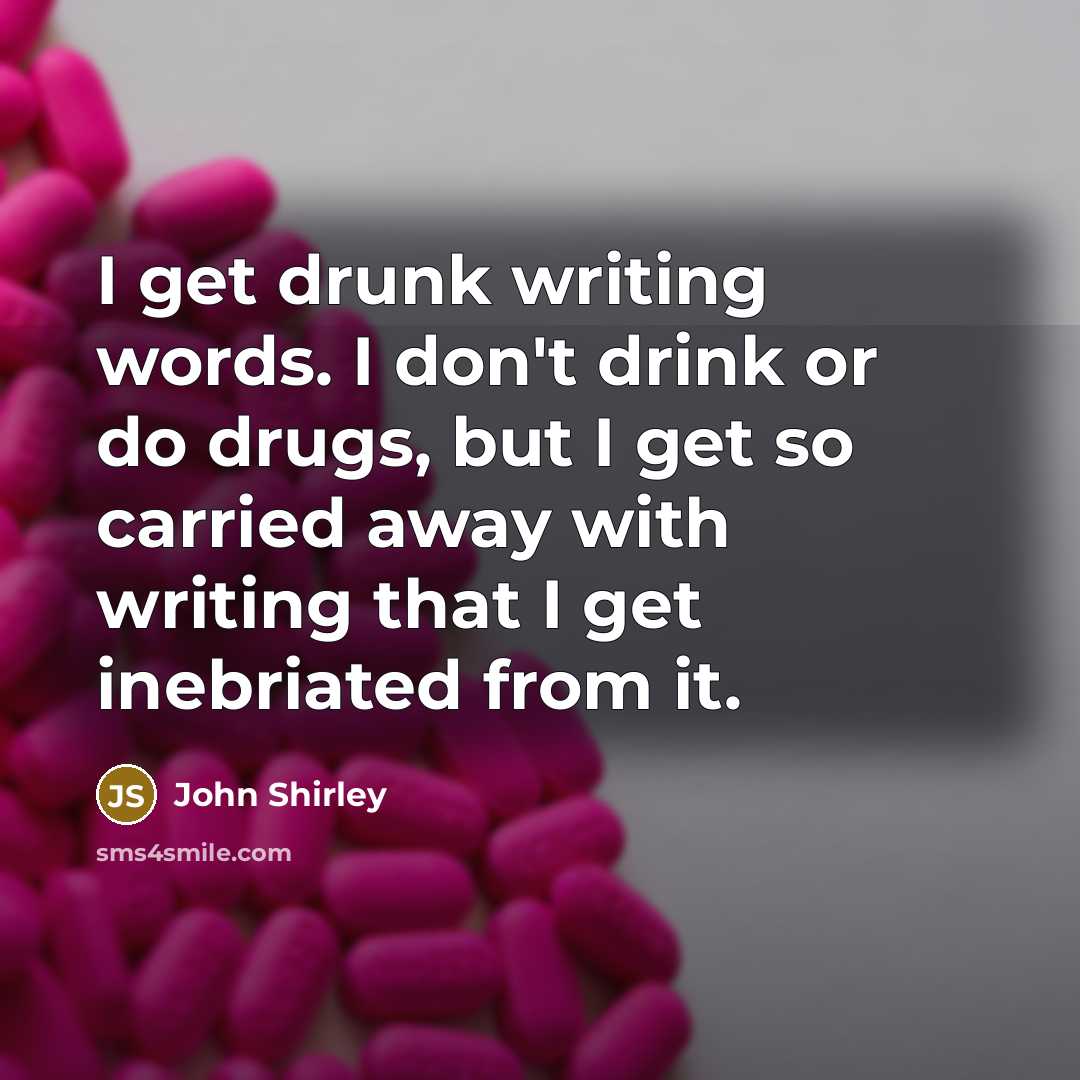 “I get drunk writing words. I don't drink or do drugs, but I get so carried away with writing that I get inebriated from it.” quote by John Shirley