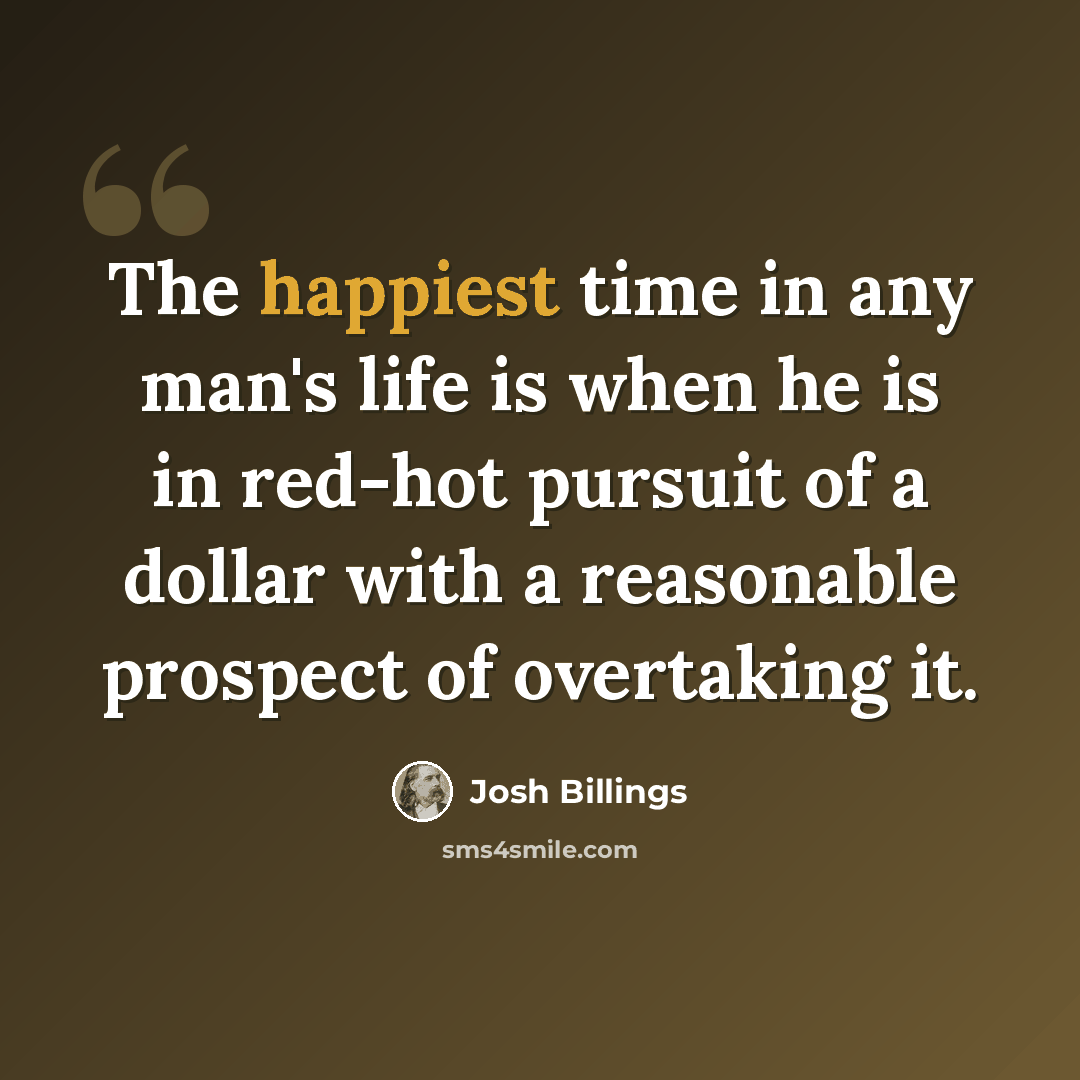 “The happiest time in any man's life is when he is in red-hot pursuit of a dollar with a reasonable prospect of overtaking it.” quote by Josh Billings