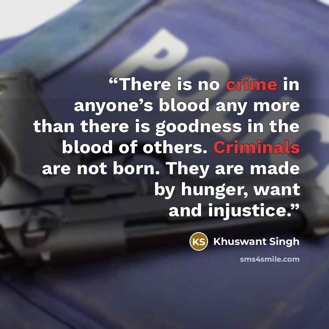 “There is no crime in anyone’s blood any more than there is goodness in the blood of others. Criminals are not born. They are made by hunger, want and injustice.” quote by Khuswant Singh