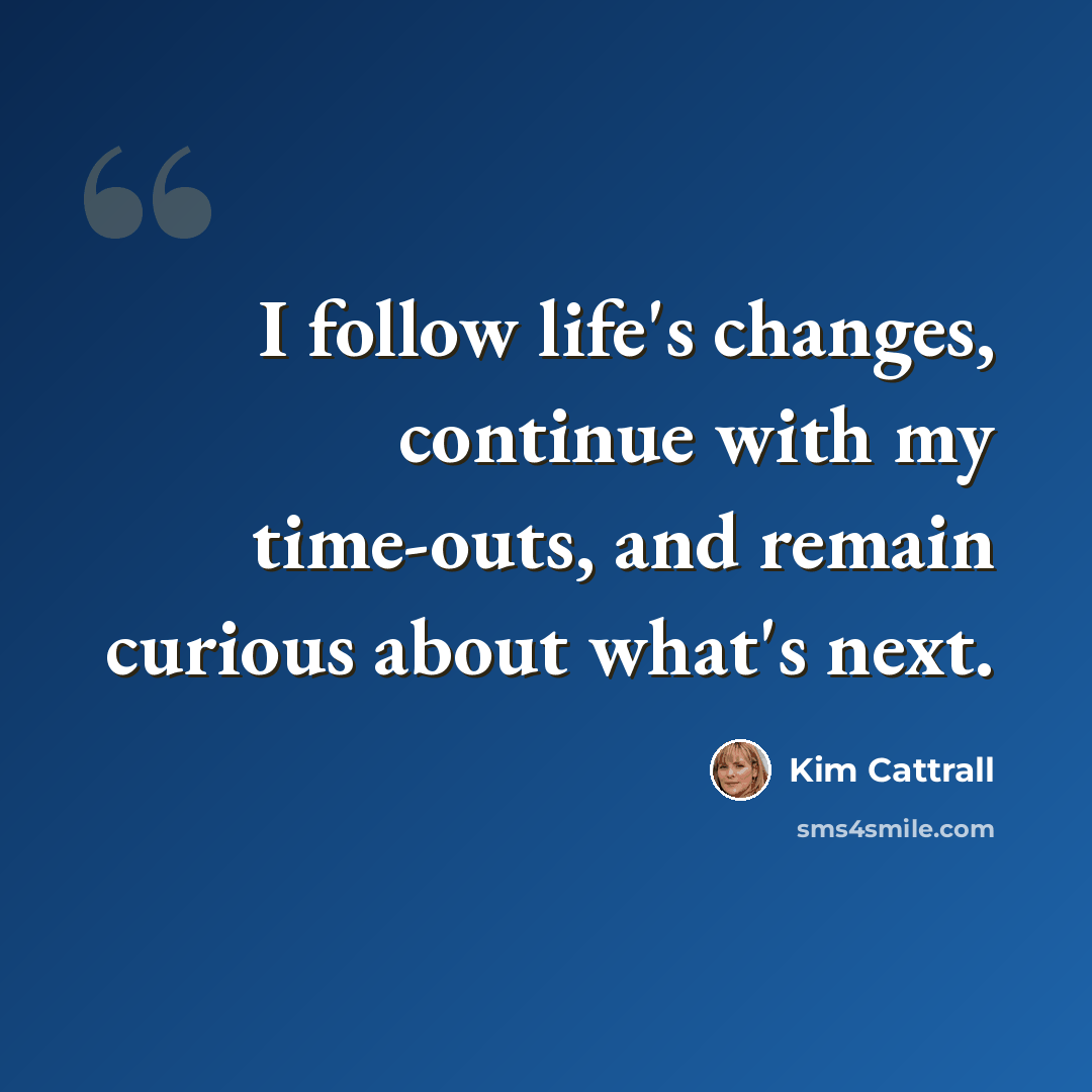 “I follow life's changes, continue with my time-outs, and remain curious about what's next.” quote by Kim Cattrall