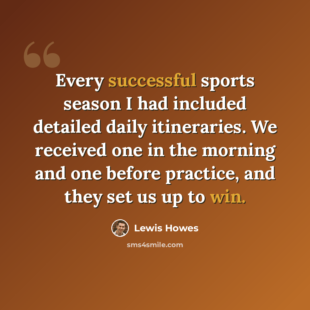 “Every successful sports season I had included detailed daily itineraries. We received one in the morning and one before practice, and they set us up to win.” quote by Lewis Howes