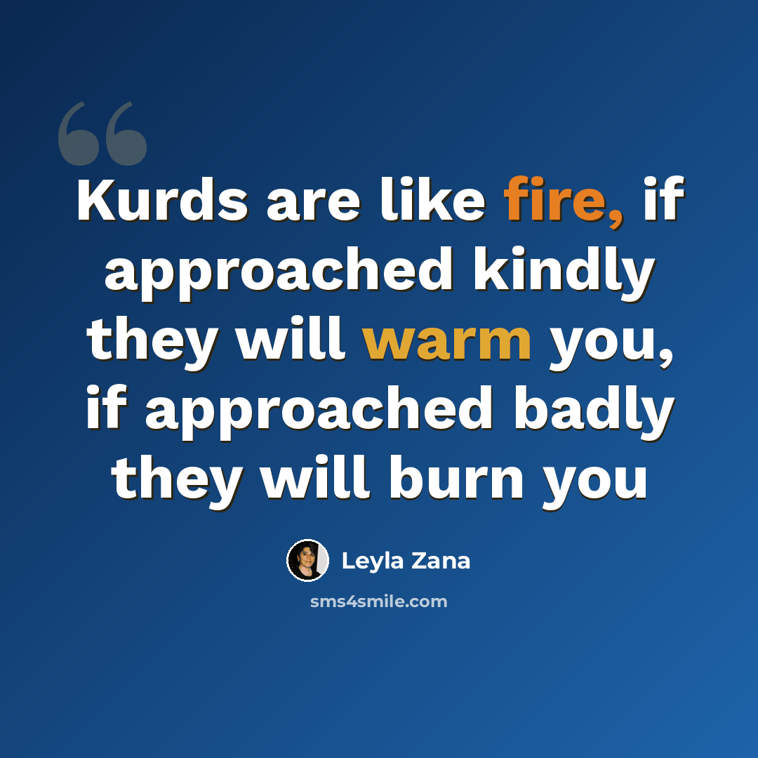“Kurds are like fire, if approached kindly they will warm you, if approached badly they will burn you” quote by Leyla Zana
