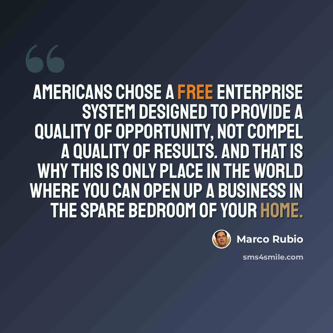 “Americans chose a free enterprise system designed to provide a quality of opportunity, not compel a quality of results. And that is why this is only place in the world where you can open up a business in the spare bedroom of your home.” quote by Marco Rubio