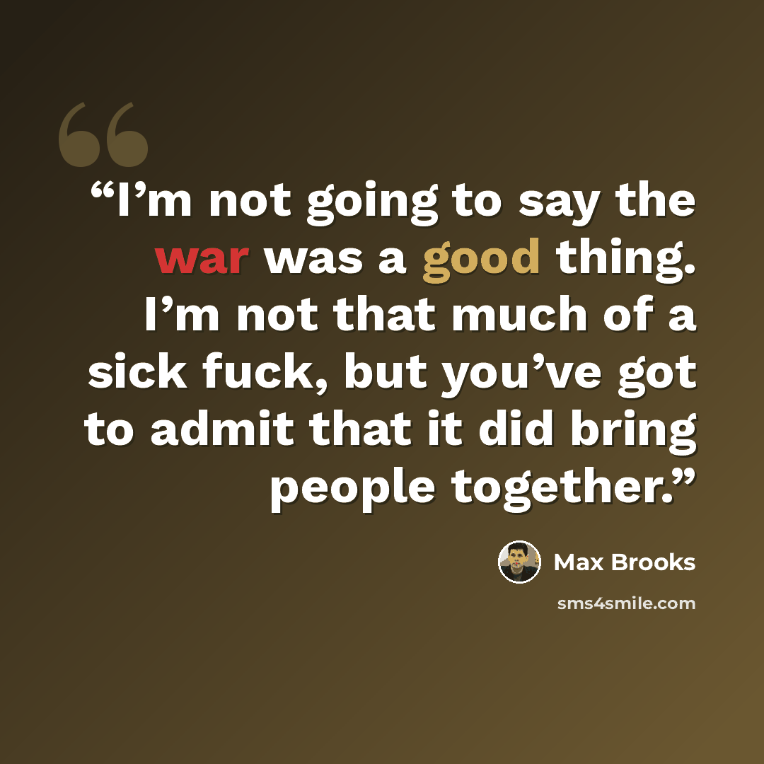 “I’m not going to say the war was a good thing. I’m not that much of a sick fuck, but you’ve got to admit that it did bring people together.” quote by Max Brooks