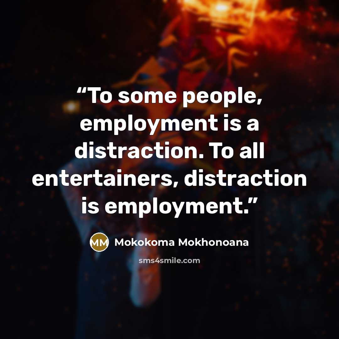 “To some people, employment is a distraction. To all entertainers, distraction is employment.” quote by Mokokoma Mokhonoana