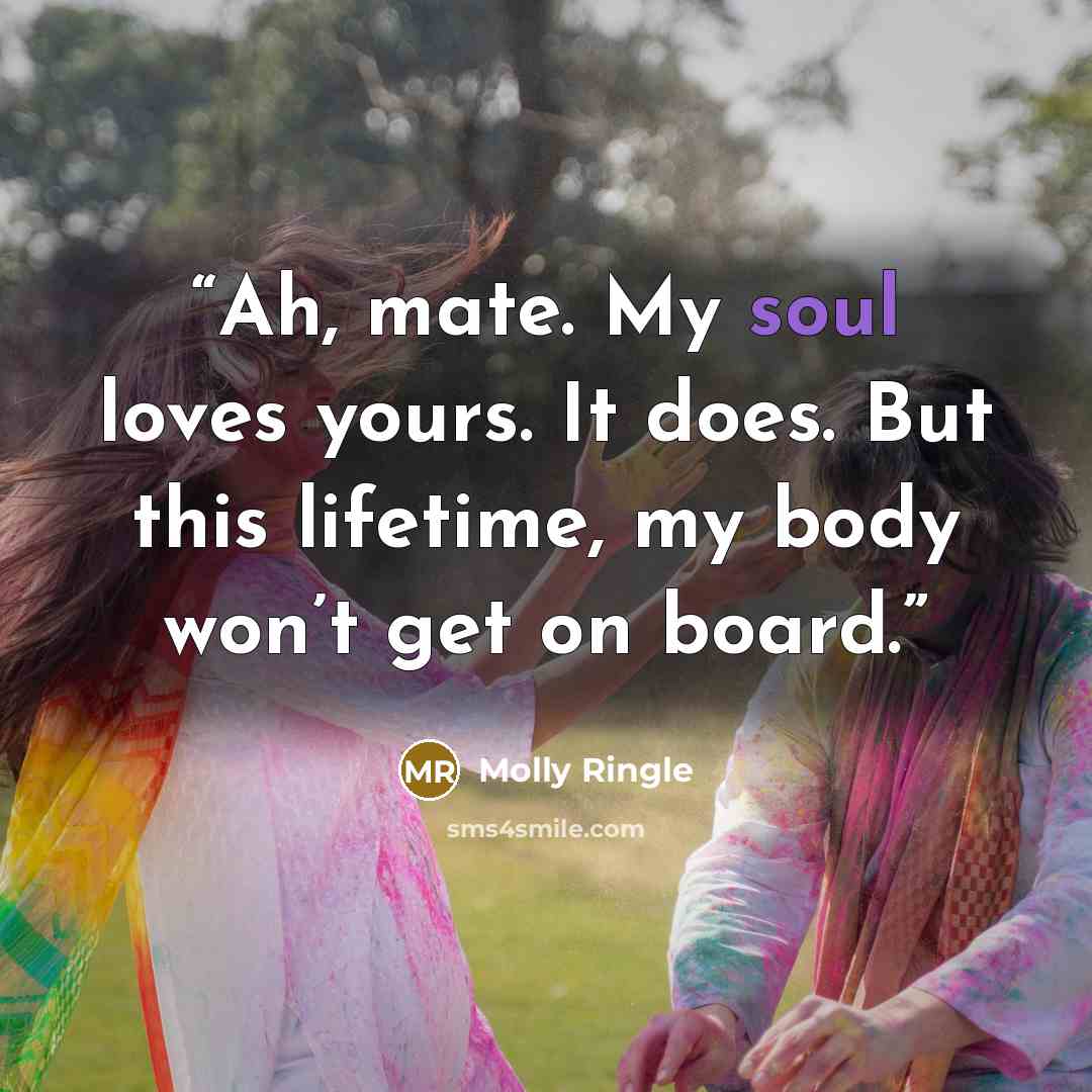 “Ah, mate. My soul loves yours. It does. But this lifetime, my body won’t get on board.” quote by Molly Ringle