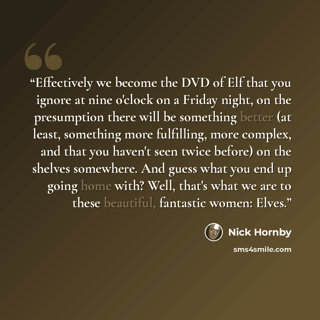 “Effectively we become the DVD of Elf that you ignore at nine o'clock on a Friday night, on the presumption there will be something better (at least, something more fulfilling, more complex, and that you haven't seen twice before) on the shelves somewhere. And guess what you end up going home with?…” quote by Nick Hornby