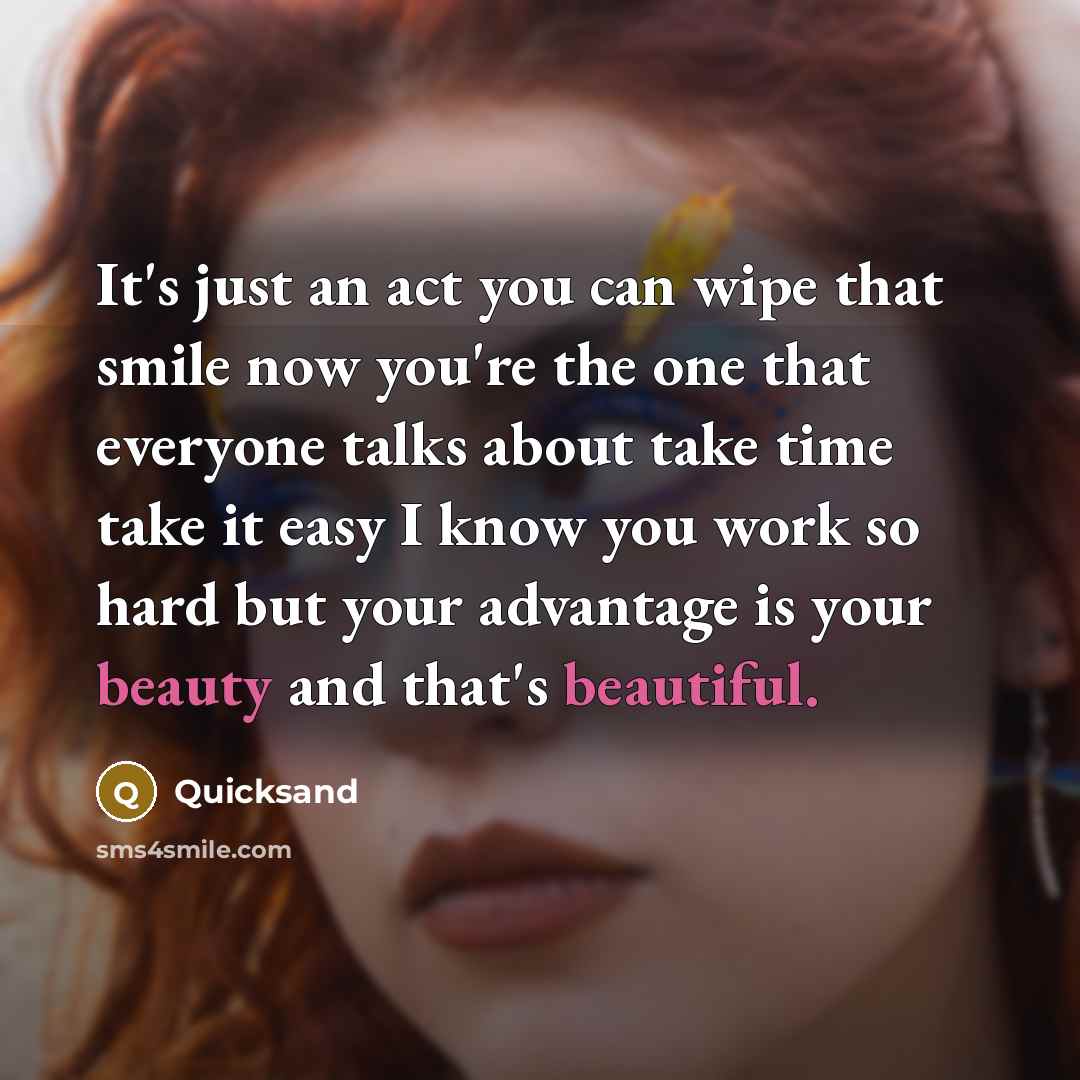“It's just an act you can wipe that smile now you're the one that everyone talks about take time take it easy I know you work so hard but your advantage is your beauty and that's beautiful.” quote by Quicksand