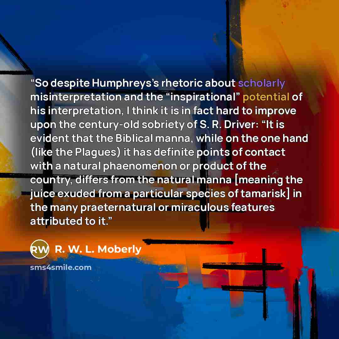“So despite Humphreys’s rhetoric about scholarly misinterpretation and the “inspirational” potential of his interpretation, I think it is in fact hard to improve upon the century-old sobriety of S. R. Driver: “It is evident that the Biblical manna, while on the one hand (like the Plagues) it has…” quote by R. W. L. Moberly