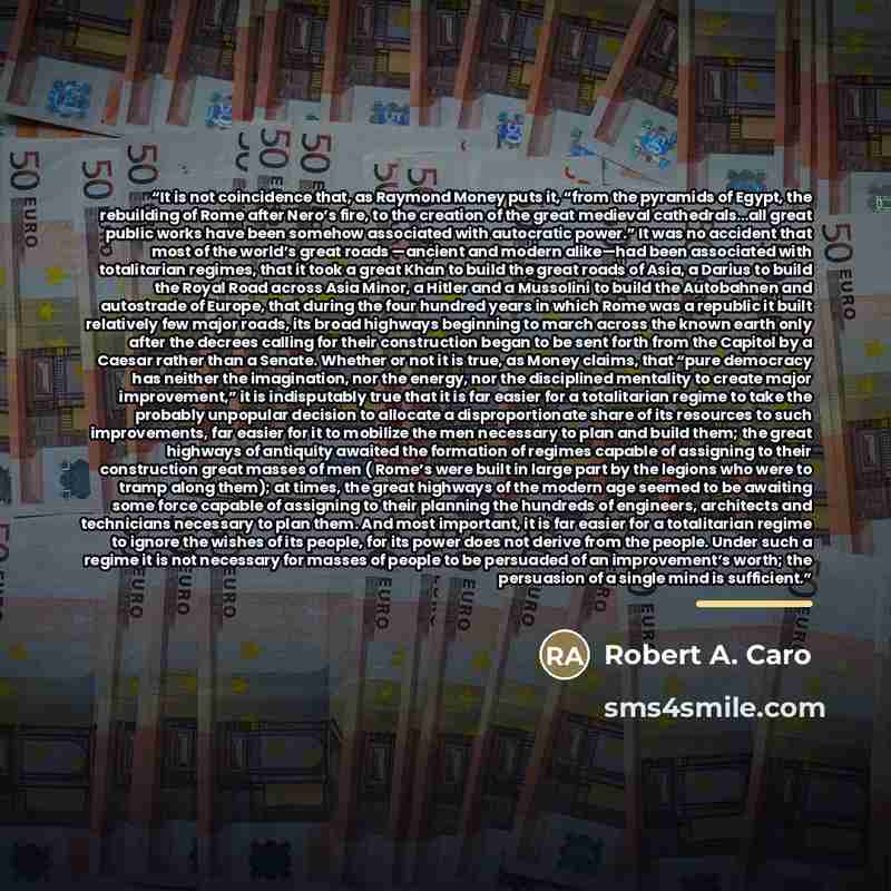 “It is not coincidence that, as Raymond Money puts it, “from the pyramids of Egypt, the rebuilding of Rome after Nero’s fire, to the creation of the great medieval cathedrals…all great public works have been somehow associated with autocratic power.” It was no accident that most of the world’s…” quote by Robert A. Caro