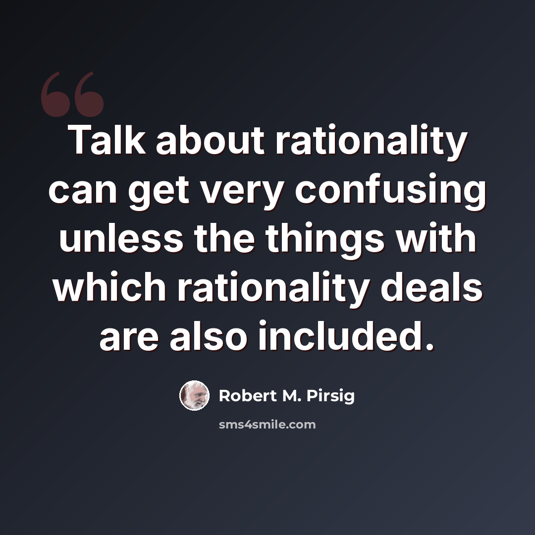 “Talk about rationality can get very confusing unless the things with which rationality deals are also included.” quote by Robert M. Pirsig