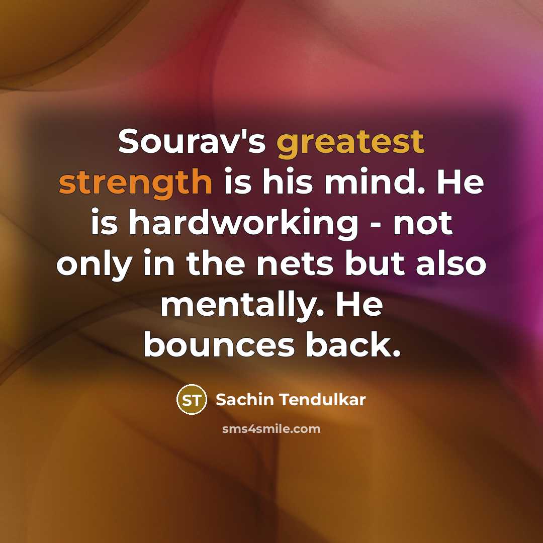 “Sourav's greatest strength is his mind. He is hardworking - not only in the nets but also mentally. He bounces back.” quote by Sachin Tendulkar