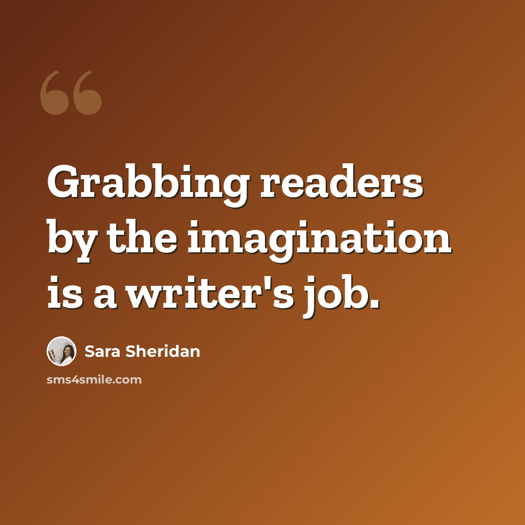 “Grabbing readers by the imagination is a writer's job.” quote by Sara Sheridan