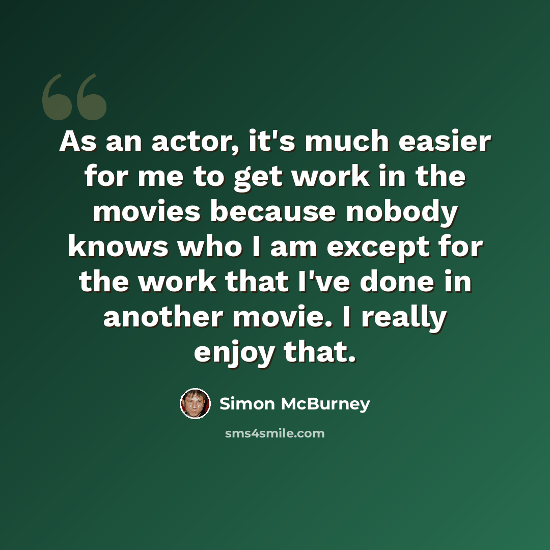 “As an actor, it's much easier for me to get work in the movies because nobody knows who I am except for the work that I've done in another movie. I really enjoy that.” quote by Simon McBurney