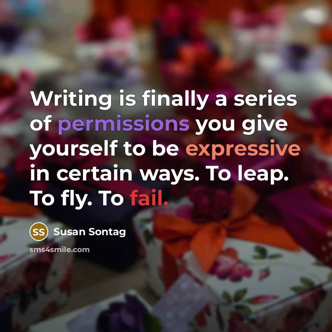 “Writing is finally a series of permissions you give yourself to be expressive in certain ways. To leap. To fly. To fail.” quote by Susan Sontag