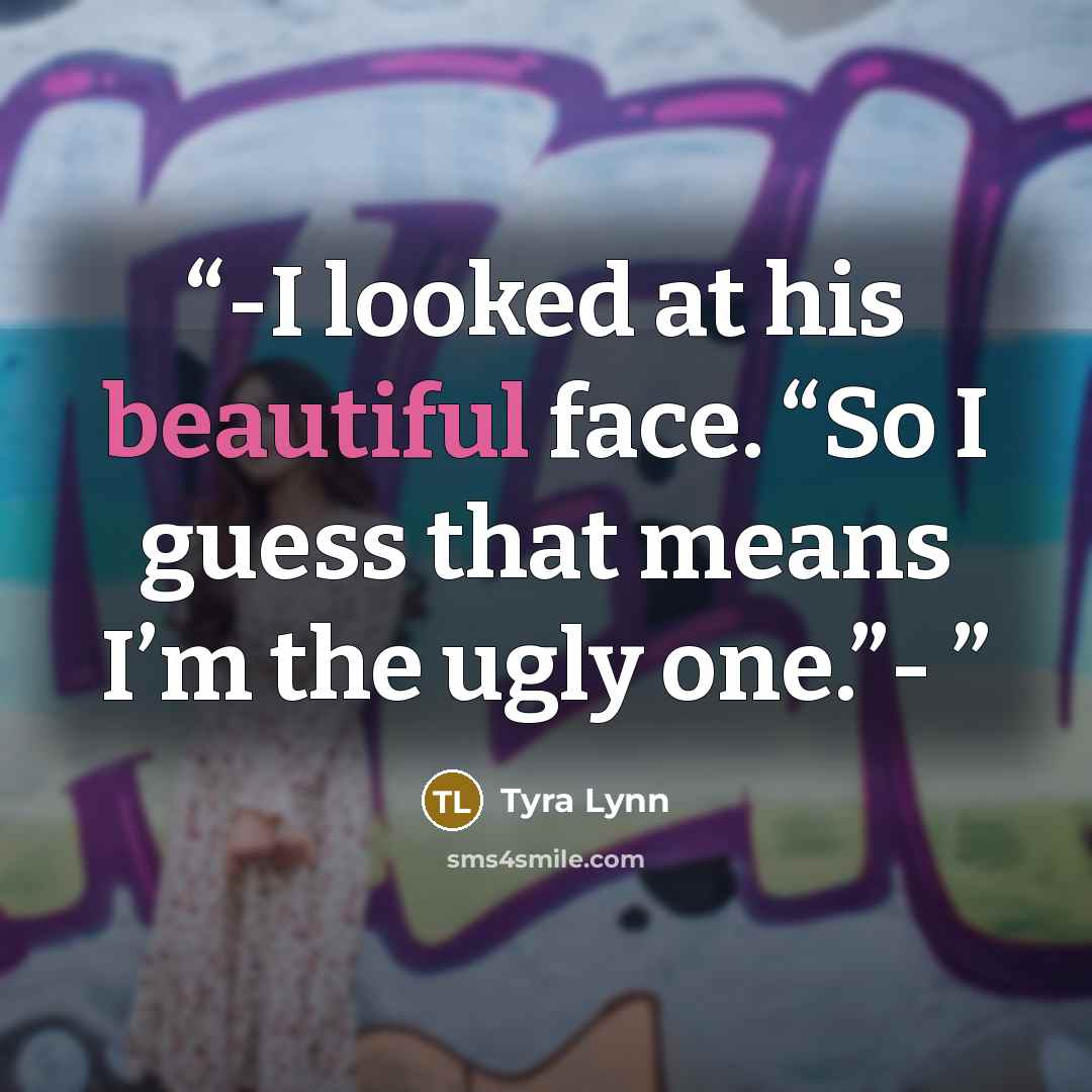 “-I looked at his beautiful face. “So I guess that means I’m the ugly one.”-” quote by Tyra Lynn