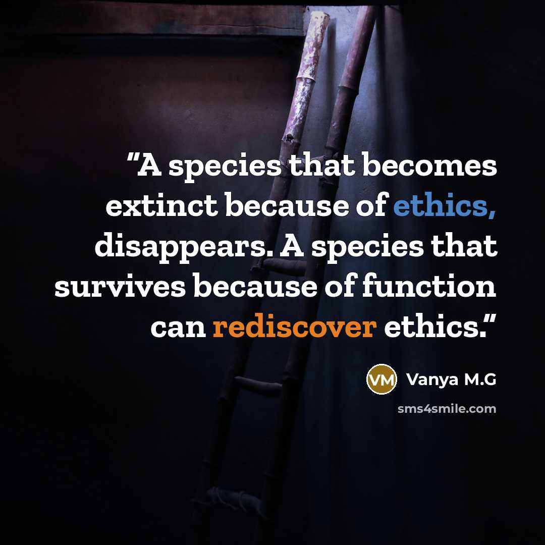 “A species that becomes extinct because of ethics, disappears. A species that survives because of function can rediscover ethics.” quote by Vanya M.G