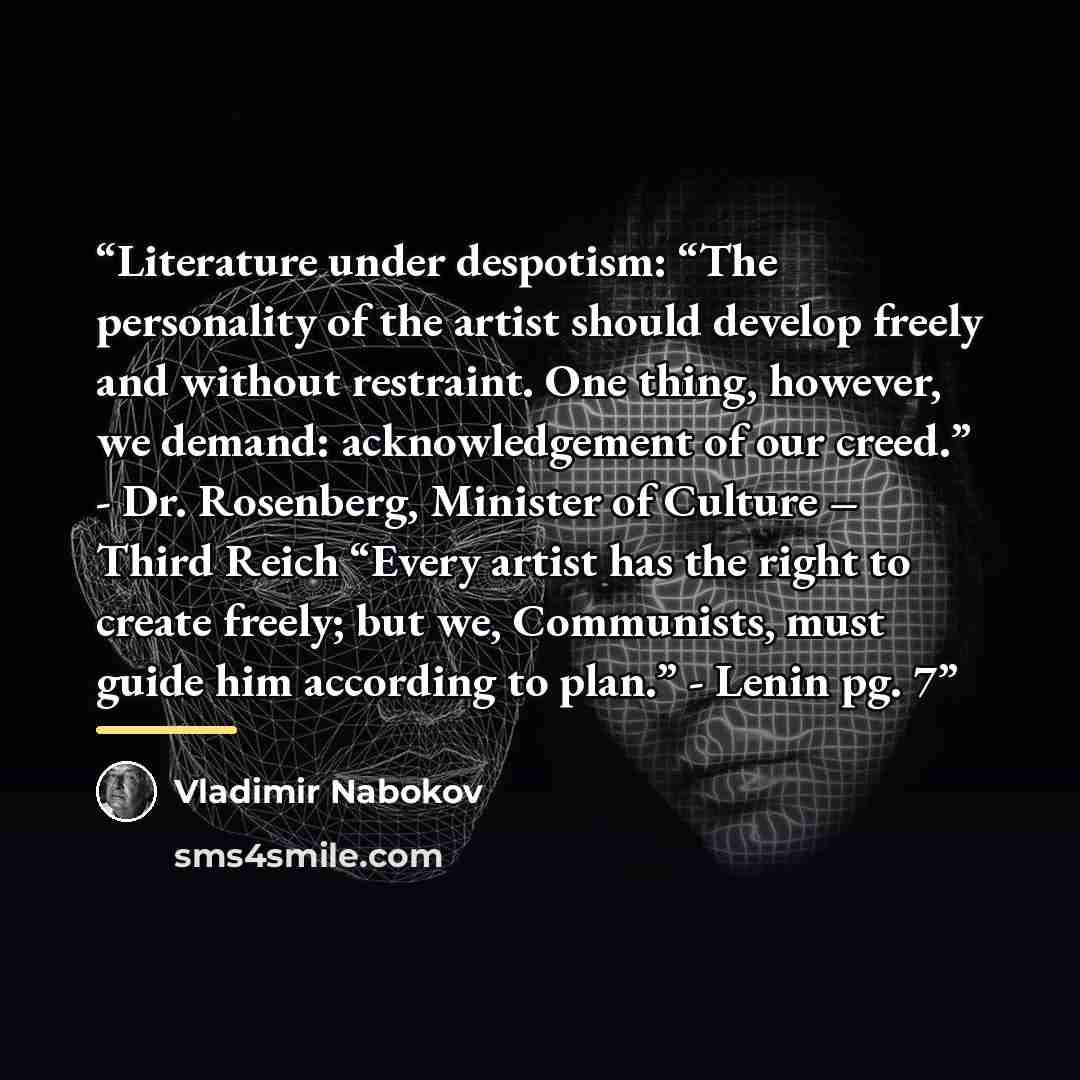 “Literature under despotism: “The personality of the artist should develop freely and without restraint. One thing, however, we demand: acknowledgement of our creed.” - Dr. Rosenberg, Minister of Culture – Third Reich “Every artist has the right to create freely; but we, Communists, must guide him…” quote by Vladimir Nabokov