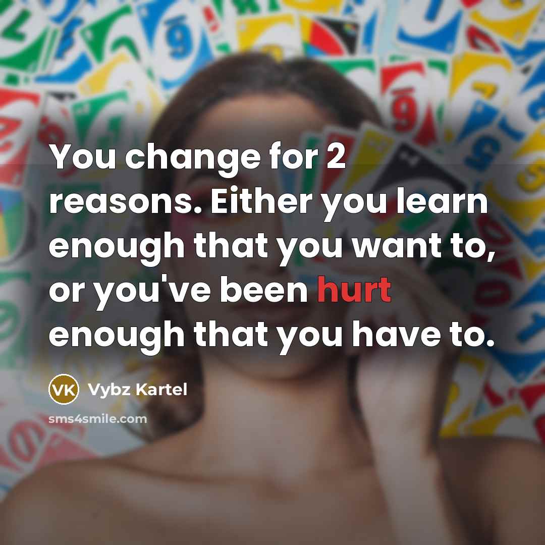 “You change for 2 reasons. Either you learn enough that you want to, or you've been hurt enough that you have to.” quote by Vybz Kartel
