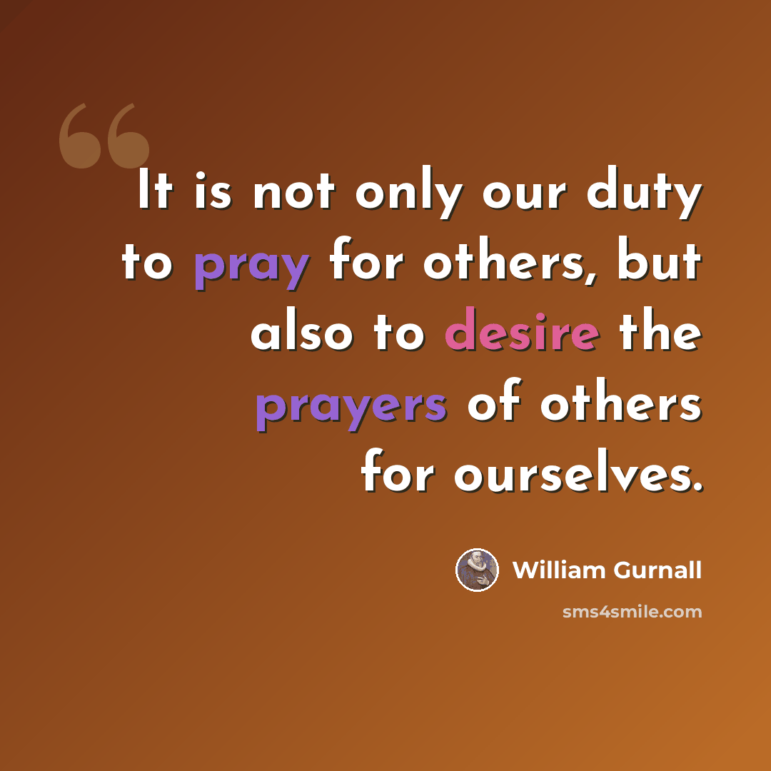 “It is not only our duty to pray for others, but also to desire the prayers of others for ourselves.” quote by William Gurnall