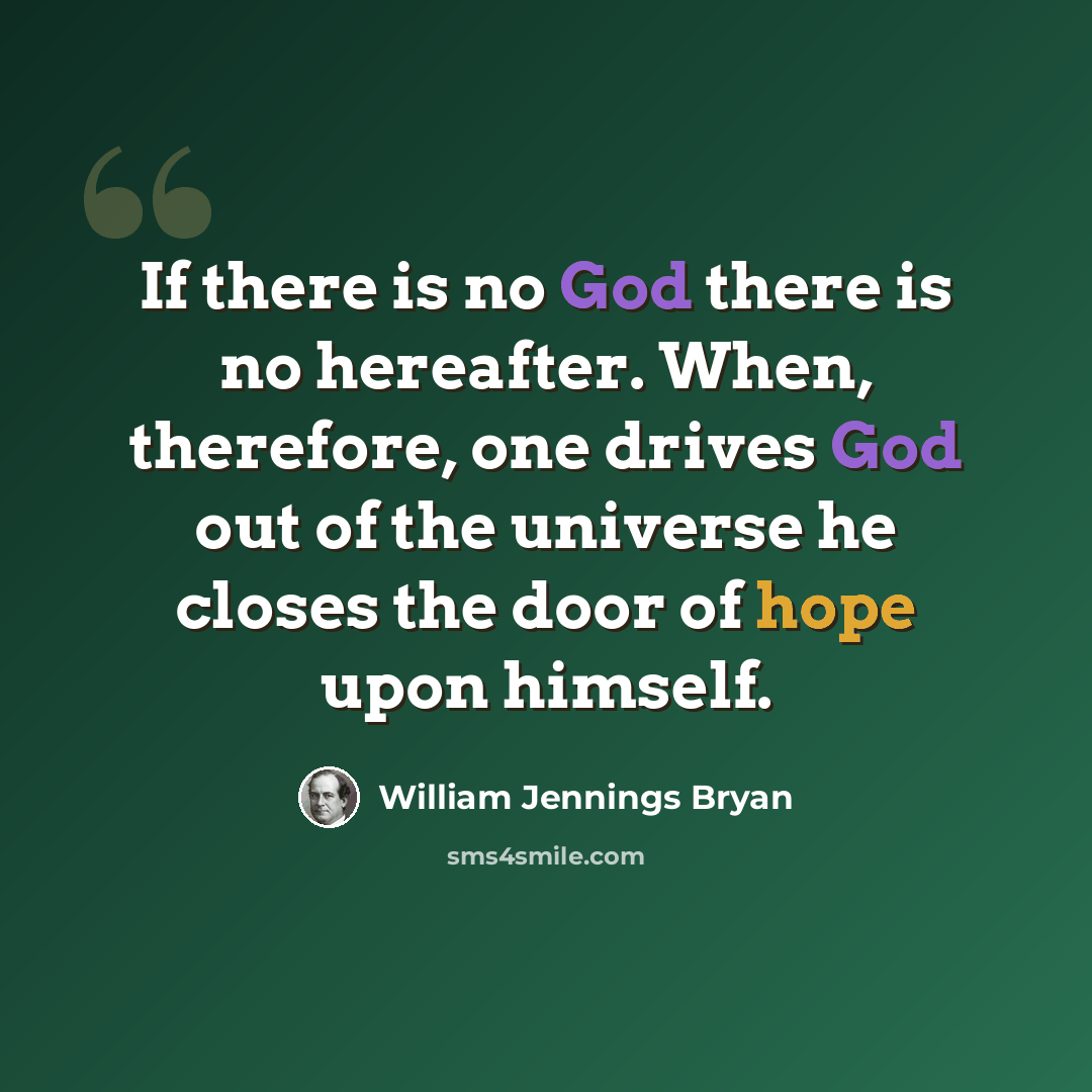 “If there is no God there is no hereafter. When, therefore, one drives God out of the universe he closes the door of hope upon himself.” quote by William Jennings Bryan
