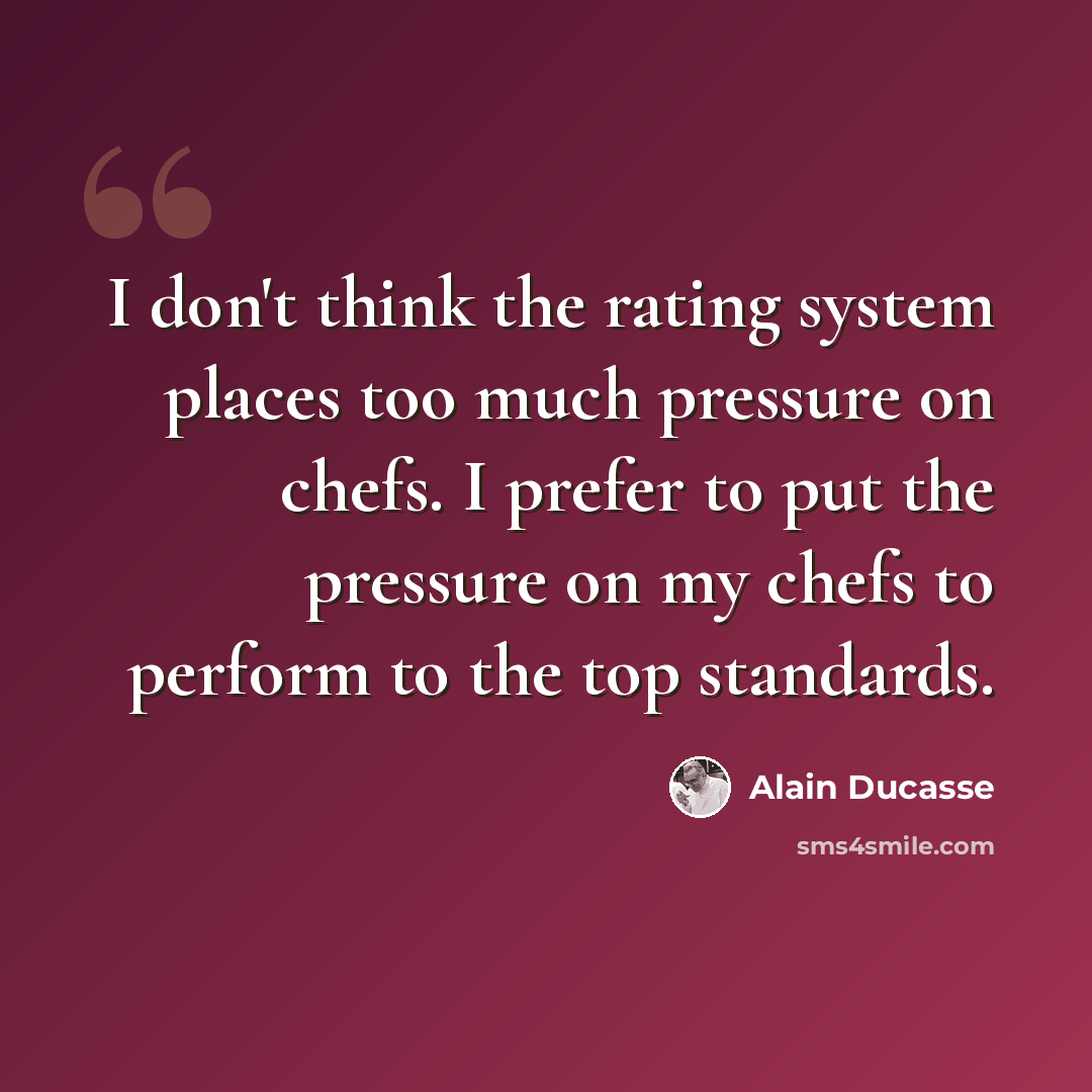 “I don't think the rating system places too much pressure on chefs. I prefer to put the pressure on my chefs to perform to the top standards.” quote by Alain Ducasse