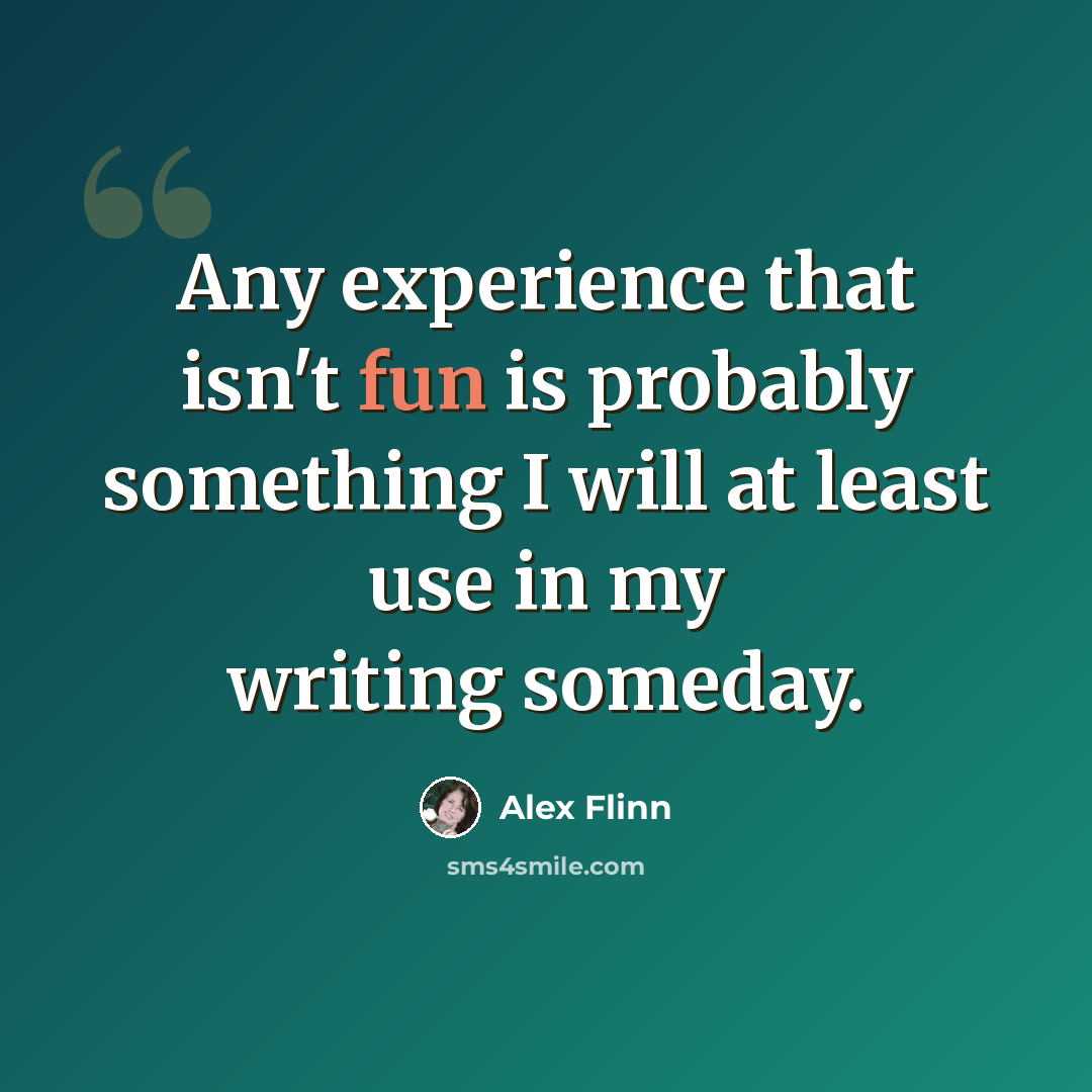 “Any experience that isn't fun is probably something I will at least use in my writing someday.” quote by Alex Flinn