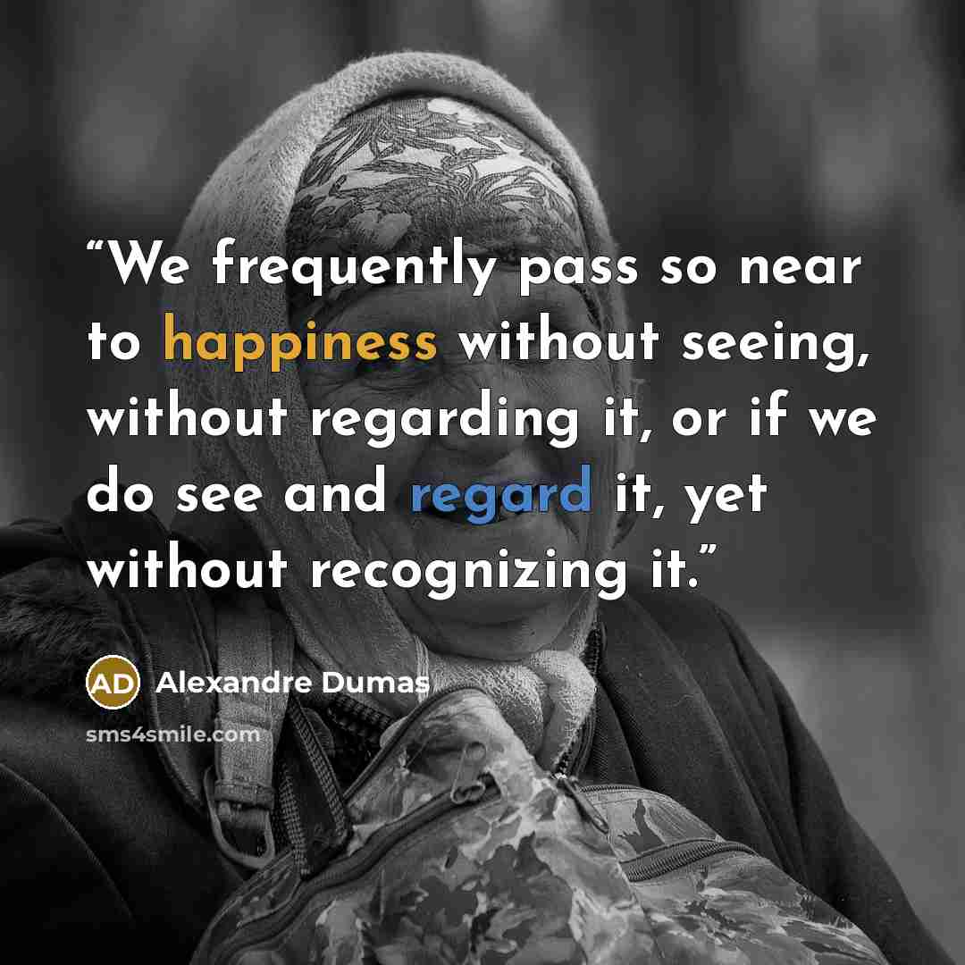 “We frequently pass so near to happiness without seeing, without regarding it, or if we do see and regard it, yet without recognizing it.” quote by Alexandre Dumas