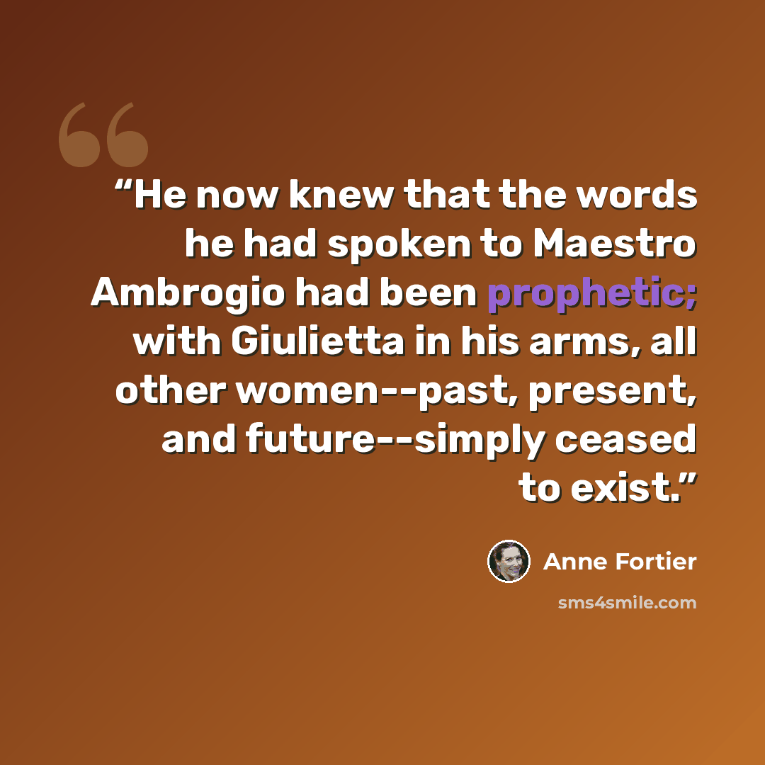 “He now knew that the words he had spoken to Maestro Ambrogio had been prophetic; with Giulietta in his arms, all other women--past, present, and future--simply ceased to exist.” quote by Anne Fortier