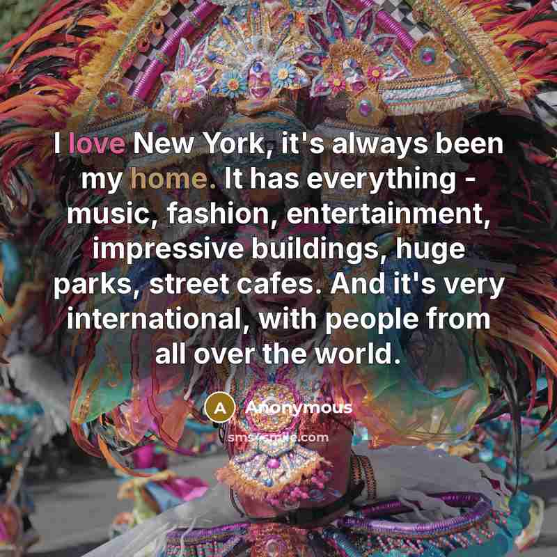“I love New York, it's always been my home. It has everything - music, fashion, entertainment, impressive buildings, huge parks, street cafes. And it's very international, with people from all over the world.” quote by Anonymous