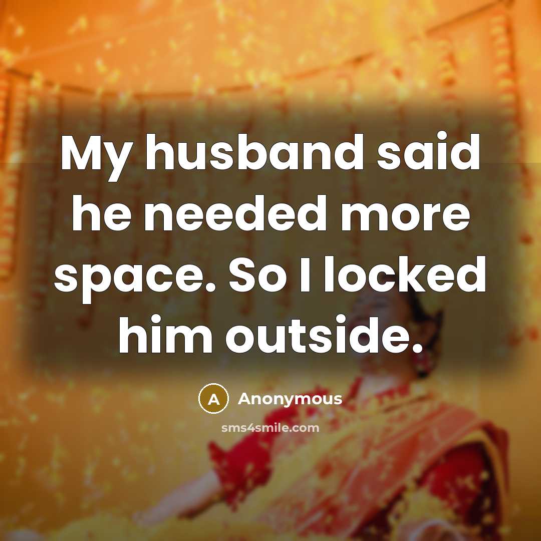 “My husband said he needed more space. So I locked him outside.” quote by Anonymous