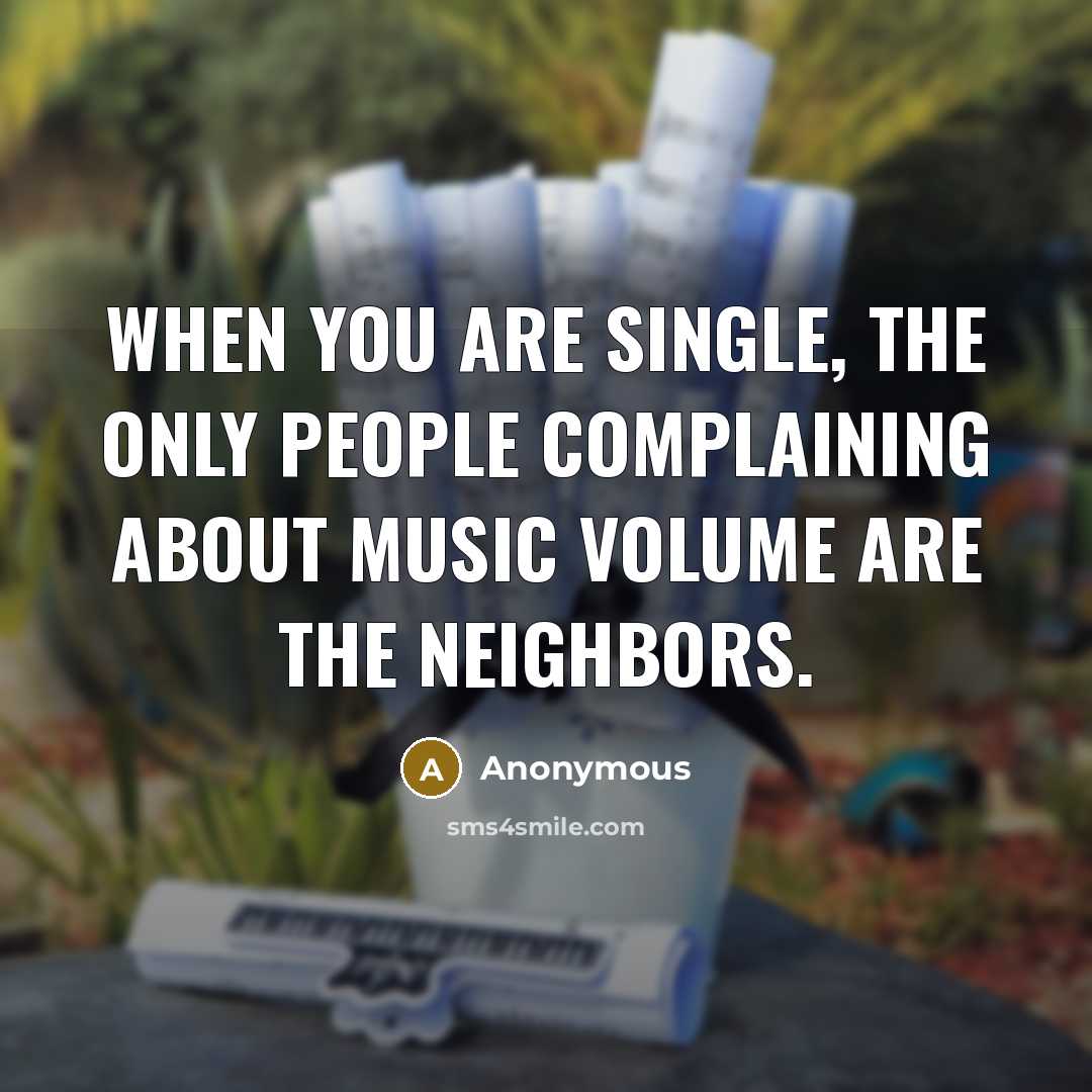 “When you are single, the only people complaining about music volume are the neighbors.” quote by Anonymous