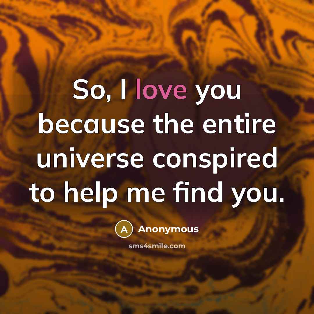 “So, I love you because the entire universe conspired to help me find you.” quote by Anonymous