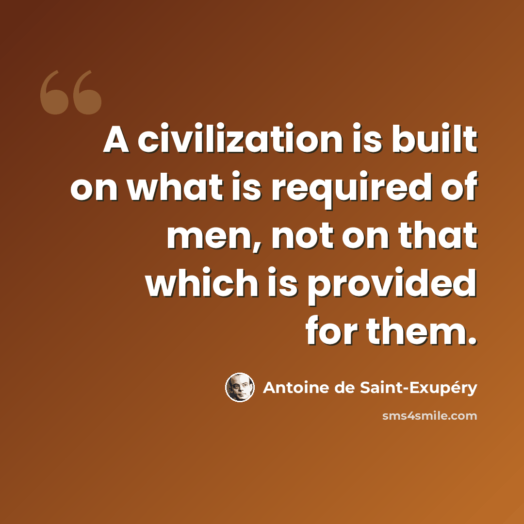 “A civilization is built on what is required of men, not on that which is provided for them.” quote by Antoine de Saint-Exupery