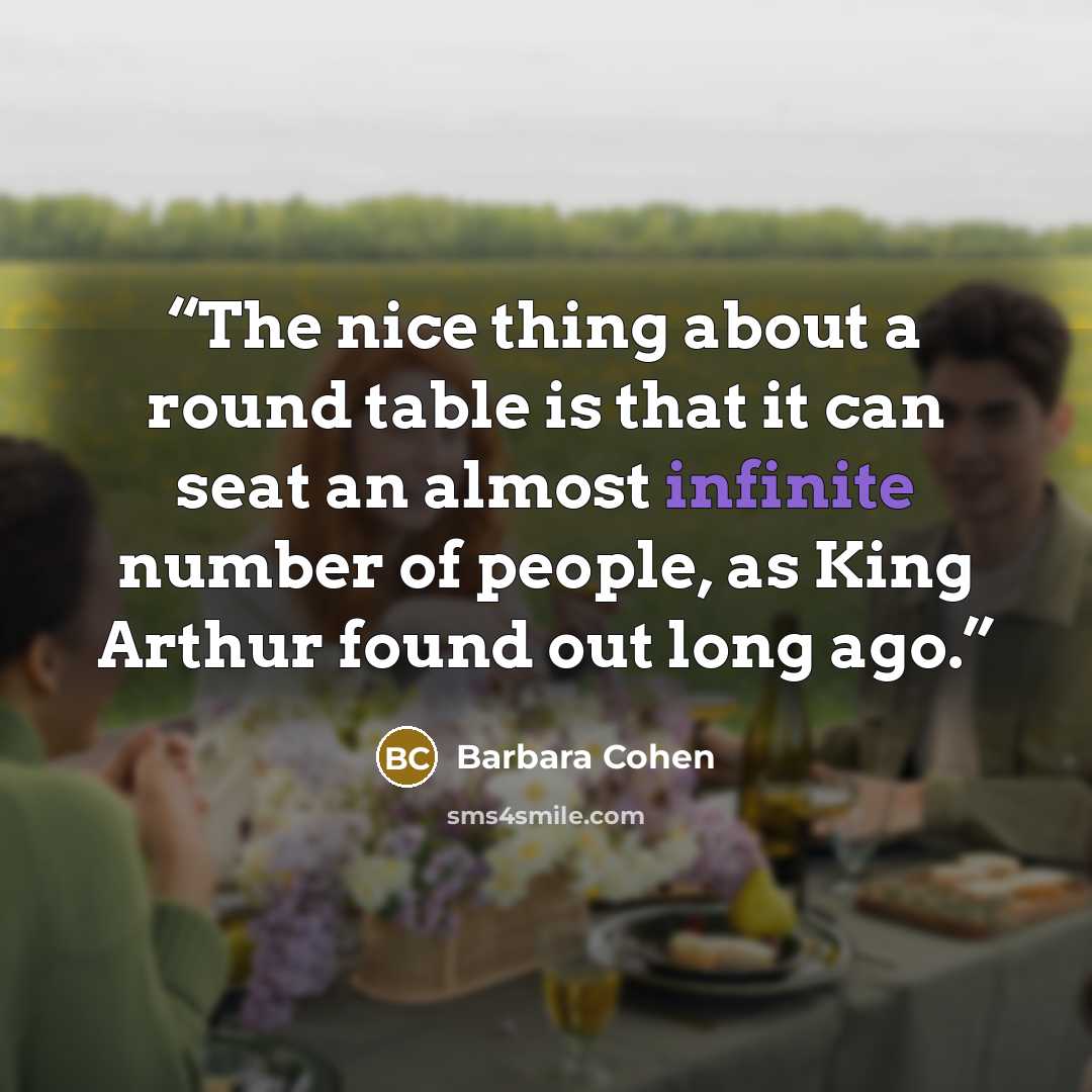 “The nice thing about a round table is that it can seat an almost infinite number of people, as King Arthur found out long ago.” quote by Barbara Cohen