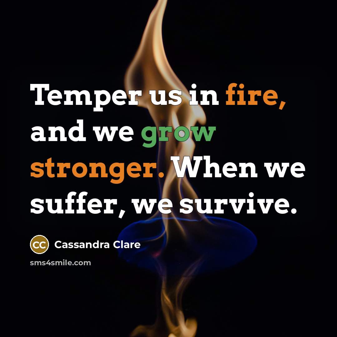 “Temper us in fire, and we grow stronger. When we suffer, we survive.” quote by Cassandra Clare