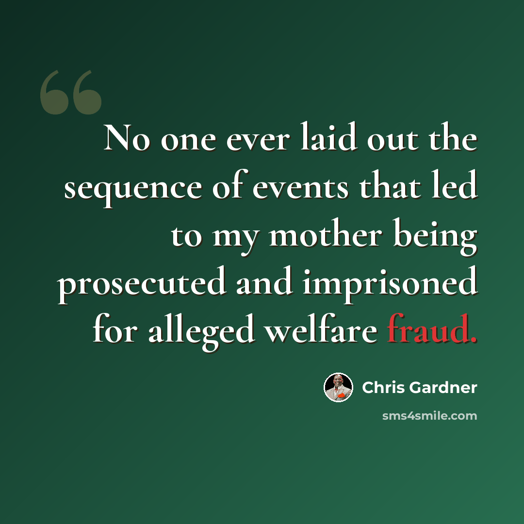 “No one ever laid out the sequence of events that led to my mother being prosecuted and imprisoned for alleged welfare fraud.” quote by Chris Gardner