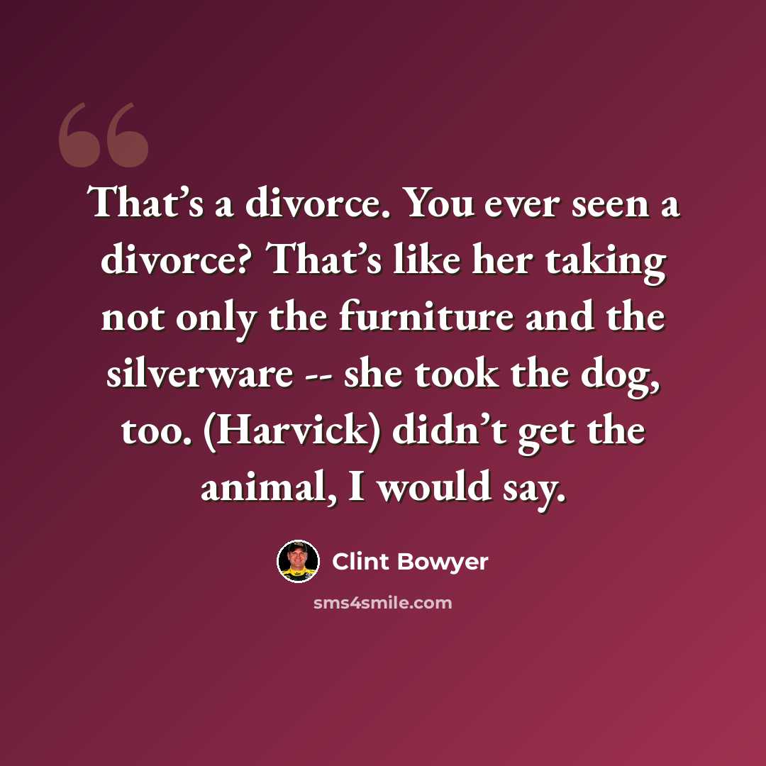 “That’s a divorce. You ever seen a divorce? That’s like her taking not only the furniture and the silverware -- she took the dog, too. (Harvick) didn’t get the animal, I would say.” quote by Clint Bowyer