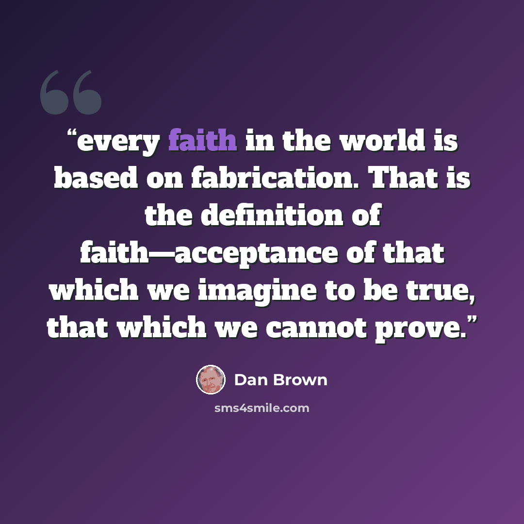 “every faith in the world is based on fabrication. That is the definition of faith—acceptance of that which we imagine to be true, that which we cannot prove.” quote by Dan Brown