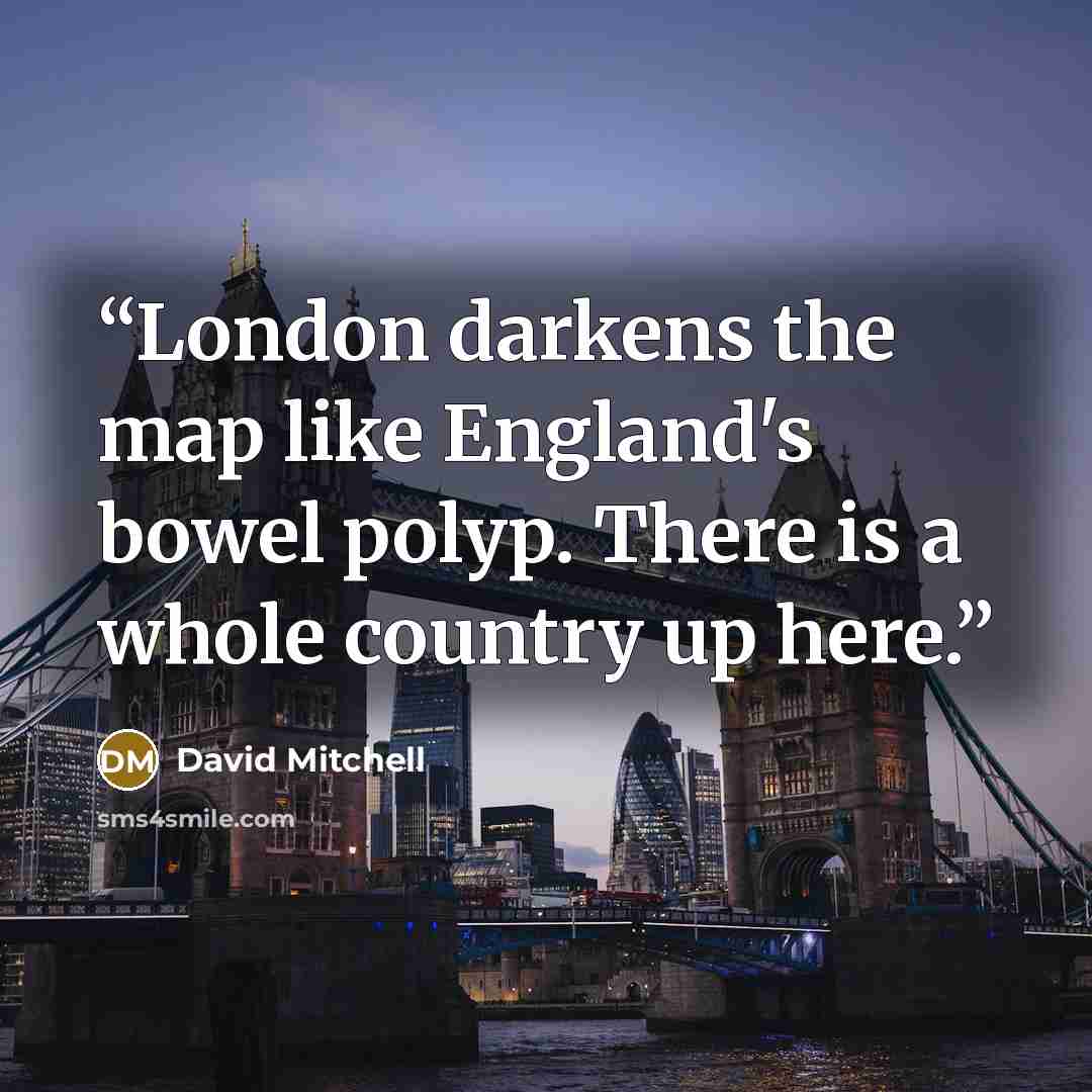 “London darkens the map like England's bowel polyp. There is a whole country up here.” quote by David Mitchell