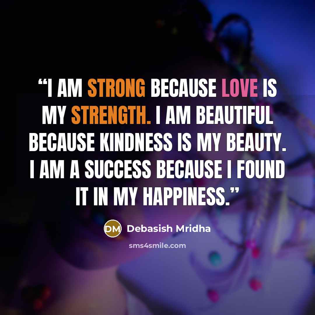 “I am strong because love is my strength. I am beautiful because kindness is my beauty. I am a success because I found it in my happiness.” quote by Debasish Mridha