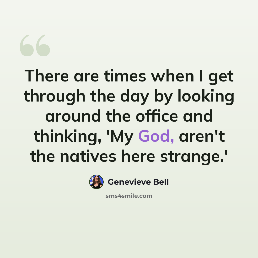 “There are times when I get through the day by looking around the office and thinking, 'My God, aren't the natives here strange.'” quote by Genevieve Bell