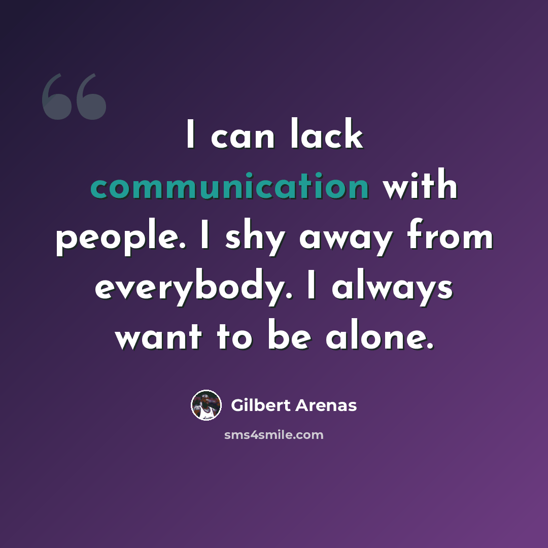 “I can lack communication with people. I shy away from everybody. I always want to be alone.” quote by Gilbert Arenas
