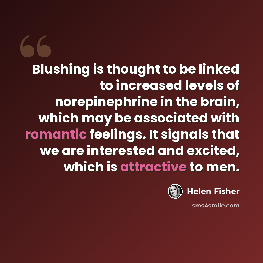 “Blushing is thought to be linked to increased levels of norepinephrine in the brain, which may be associated with romantic feelings. It signals that we are interested and excited, which is attractive to men.” quote by Helen Fisher