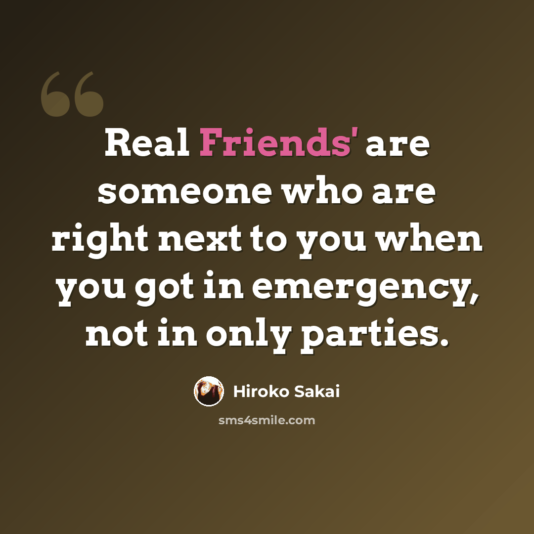 “Real Friends' are someone who are right next to you when you got in emergency, not in only parties.” quote by Hiroko Sakai