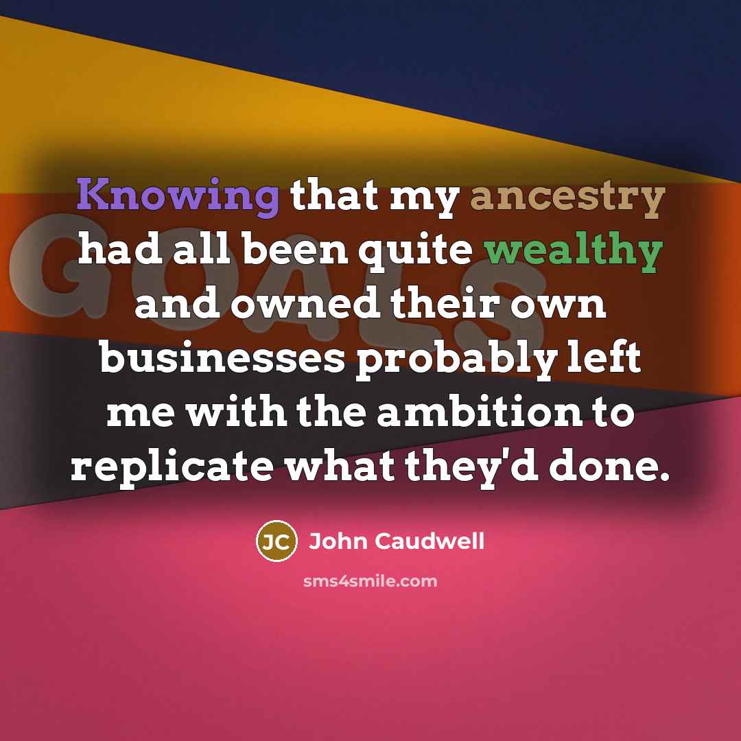 “Knowing that my ancestry had all been quite wealthy and owned their own businesses probably left me with the ambition to replicate what they'd done.” quote by John Caudwell